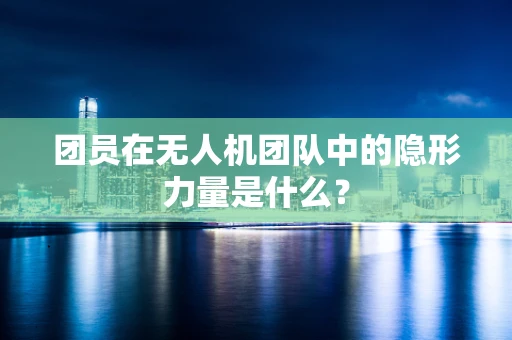 团员在无人机团队中的隐形力量是什么？