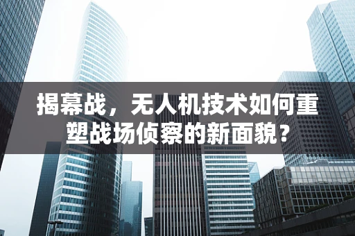 揭幕战，无人机技术如何重塑战场侦察的新面貌？