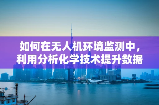 如何在无人机环境监测中，利用分析化学技术提升数据准确性？