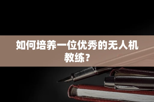 如何培养一位优秀的无人机教练？