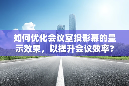 如何优化会议室投影幕的显示效果，以提升会议效率？