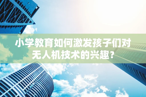 小学教育如何激发孩子们对无人机技术的兴趣？