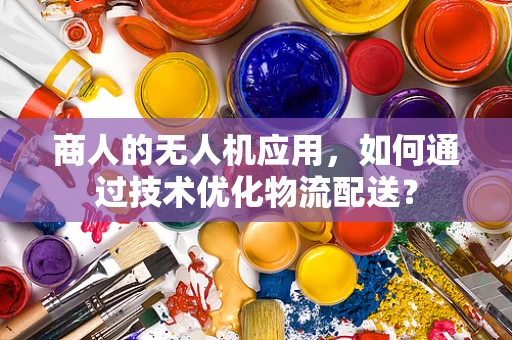商人的无人机应用，如何通过技术优化物流配送？
