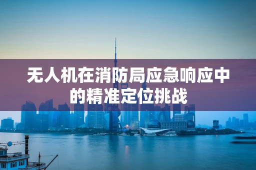 无人机在消防局应急响应中的精准定位挑战