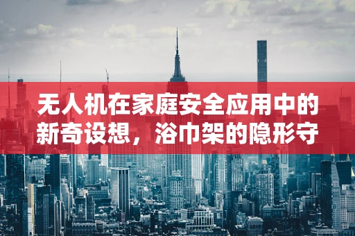 无人机在家庭安全应用中的新奇设想，浴巾架的隐形守护者角色？