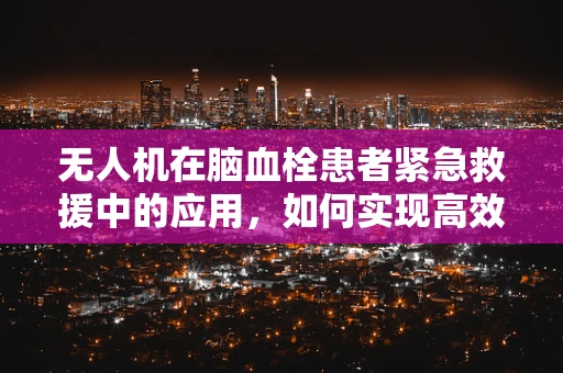 无人机在脑血栓患者紧急救援中的应用，如何实现高效空中医疗转运？