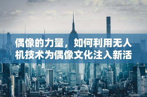 偶像的力量，如何利用无人机技术为偶像文化注入新活力？