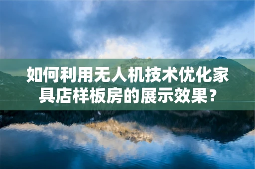如何利用无人机技术优化家具店样板房的展示效果？