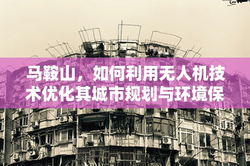 马鞍山，如何利用无人机技术优化其城市规划与环境保护？