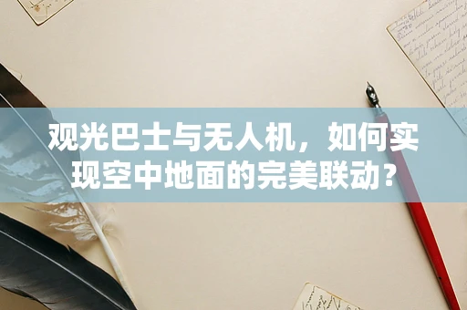 观光巴士与无人机，如何实现空中地面的完美联动？