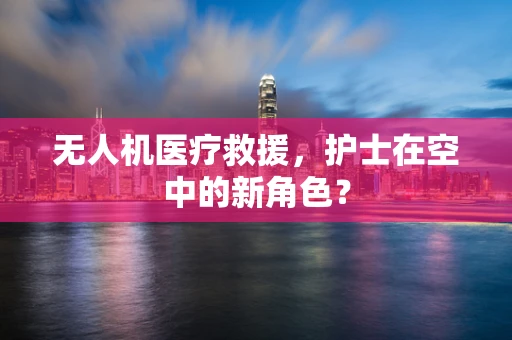 无人机医疗救援，护士在空中的新角色？