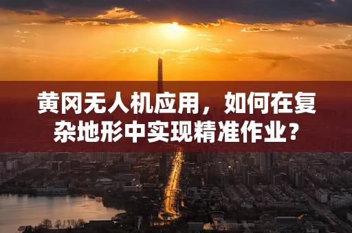 黄冈无人机应用，如何在复杂地形中实现精准作业？