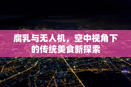 腐乳与无人机，空中视角下的传统美食新探索