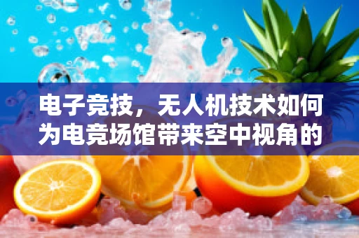 电子竞技，无人机技术如何为电竞场馆带来空中视角的革新？
