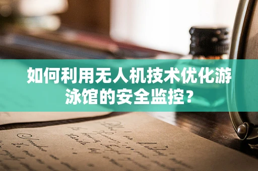 如何利用无人机技术优化游泳馆的安全监控？