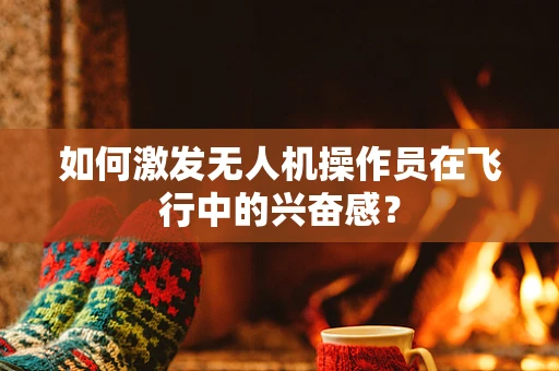 如何激发无人机操作员在飞行中的兴奋感？