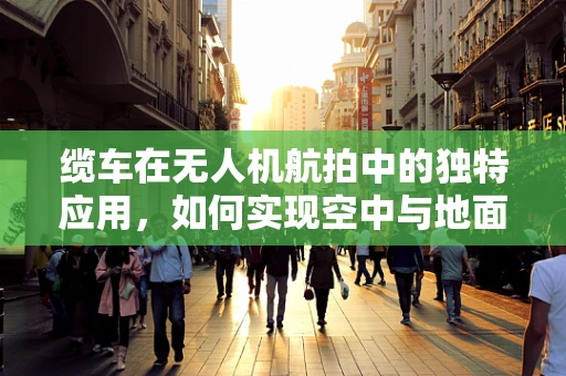 缆车在无人机航拍中的独特应用，如何实现空中与地面的无缝连接？
