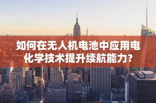如何在无人机电池中应用电化学技术提升续航能力？