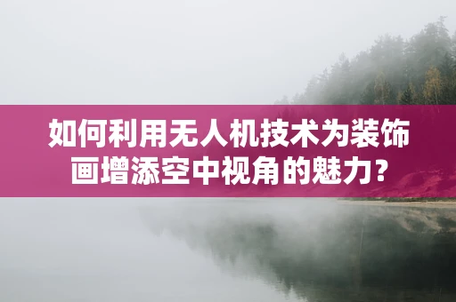 如何利用无人机技术为装饰画增添空中视角的魅力？