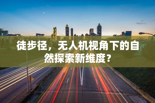 徒步径，无人机视角下的自然探索新维度？