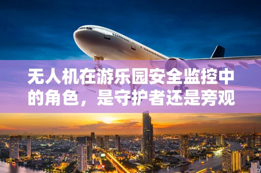 无人机在游乐园安全监控中的角色，是守护者还是旁观者？