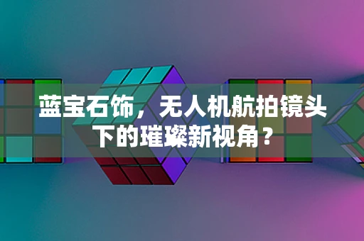 蓝宝石饰，无人机航拍镜头下的璀璨新视角？