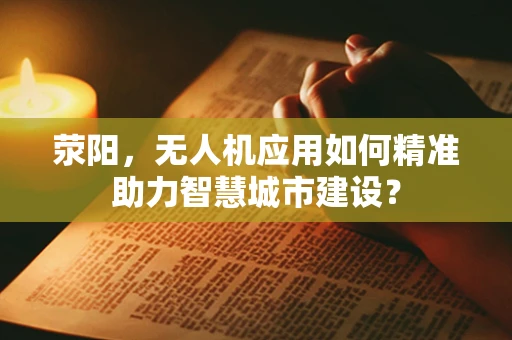 荥阳，无人机应用如何精准助力智慧城市建设？