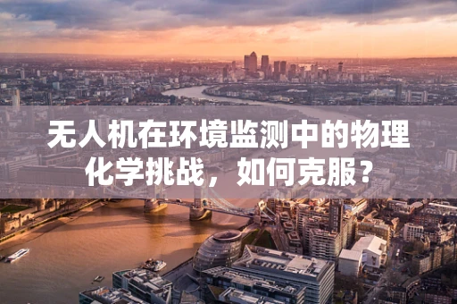 无人机在环境监测中的物理化学挑战，如何克服？