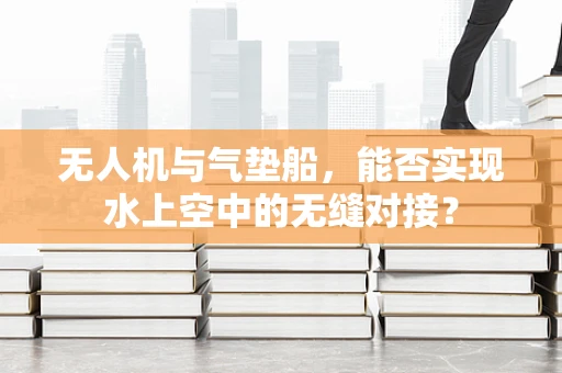 无人机与气垫船，能否实现水上空中的无缝对接？