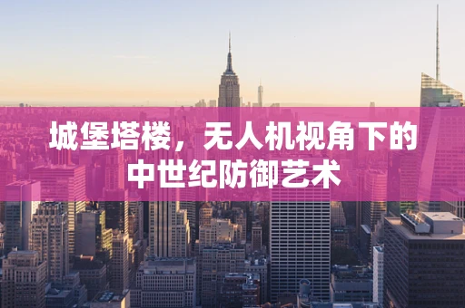 城堡塔楼，无人机视角下的中世纪防御艺术