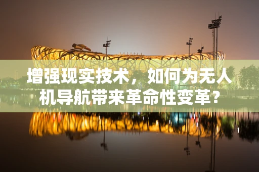增强现实技术，如何为无人机导航带来革命性变革？