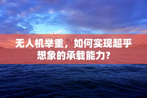 无人机举重，如何实现超乎想象的承载能力？