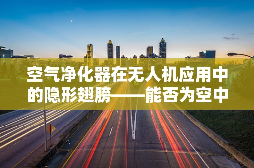 空气净化器在无人机应用中的隐形翅膀——能否为空中航行带来清新空气？
