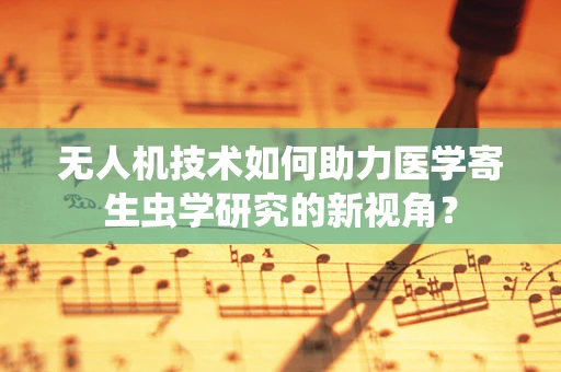 无人机技术如何助力医学寄生虫学研究的新视角？