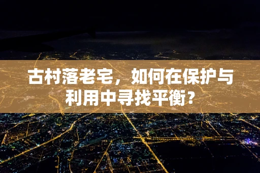 古村落老宅，如何在保护与利用中寻找平衡？