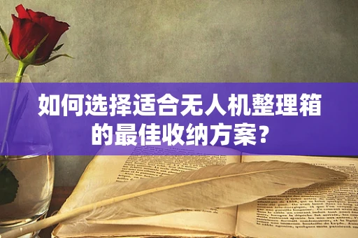 如何选择适合无人机整理箱的最佳收纳方案？