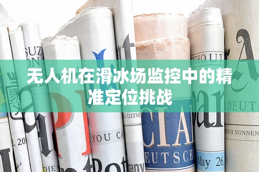 无人机在滑冰场监控中的精准定位挑战