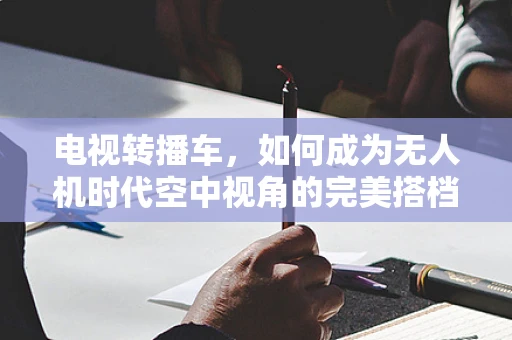 电视转播车，如何成为无人机时代空中视角的完美搭档？