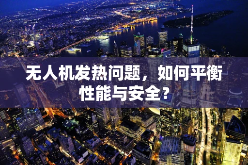 无人机发热问题，如何平衡性能与安全？