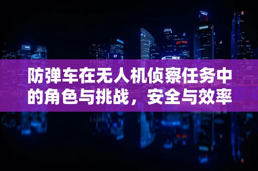 防弹车在无人机侦察任务中的角色与挑战，安全与效率的平衡？