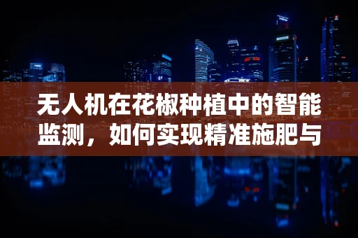 无人机在花椒种植中的智能监测，如何实现精准施肥与病虫害预防？