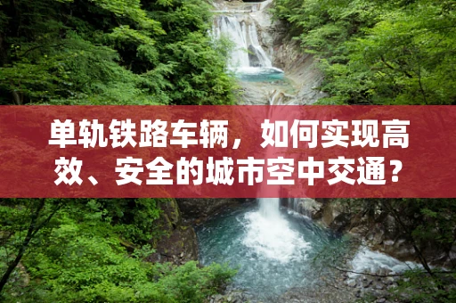 单轨铁路车辆，如何实现高效、安全的城市空中交通？