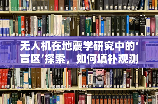 无人机在地震学研究中的‘盲区’探索，如何填补观测空白？
