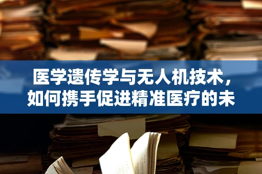 医学遗传学与无人机技术，如何携手促进精准医疗的未来？