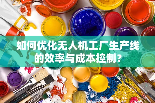 如何优化无人机工厂生产线的效率与成本控制？