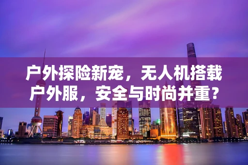 户外探险新宠，无人机搭载户外服，安全与时尚并重？