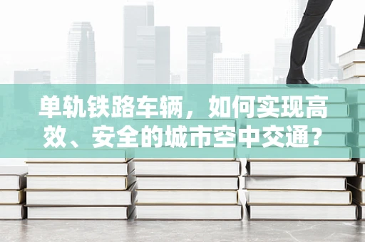 单轨铁路车辆，如何实现高效、安全的城市空中交通？