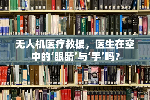 无人机医疗救援，医生在空中的‘眼睛’与‘手’吗？