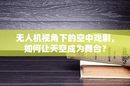 无人机视角下的空中戏剧，如何让天空成为舞台？