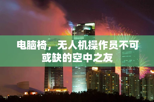 电脑椅，无人机操作员不可或缺的空中之友